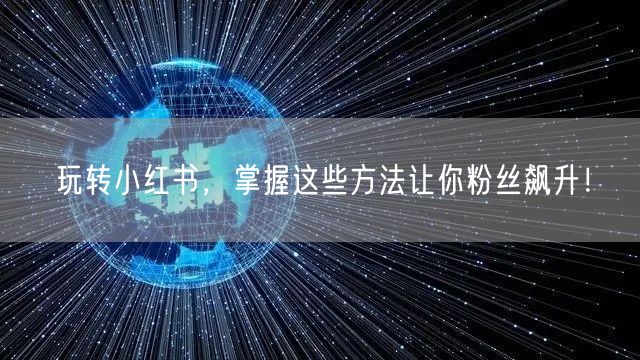 玩转小红书,掌握这些方法让你粉丝飙升!