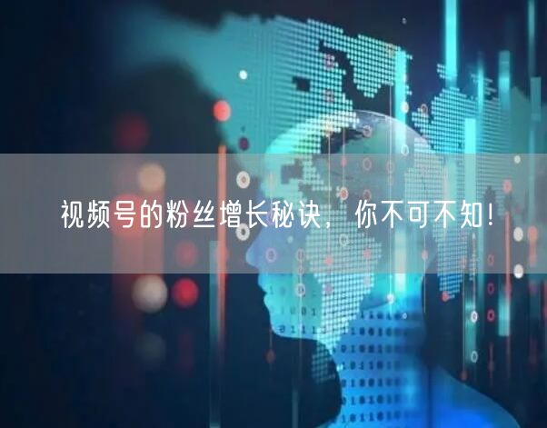 视频号的粉丝增长秘诀,你不可不知!